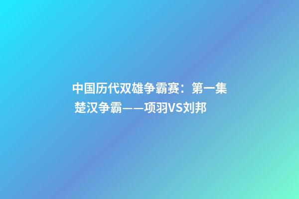中国历代双雄争霸赛：第一集 楚汉争霸——项羽VS刘邦-第1张-观点-玄机派